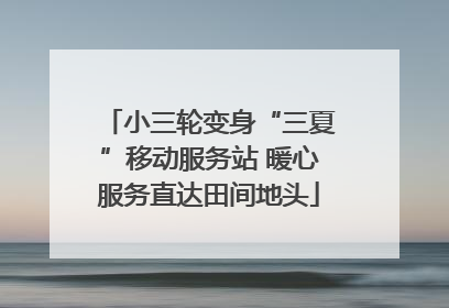 小三轮变身“三夏”移动服务站 暖心服务直达田间地头