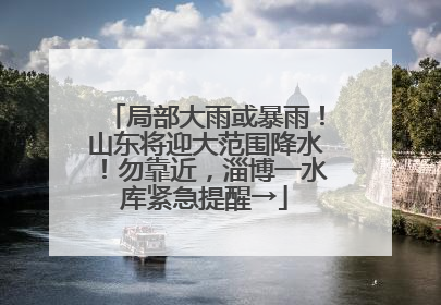 局部大雨或暴雨！山东将迎大范围降水！勿靠近，淄博一水库紧急提醒→
