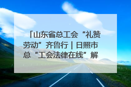 山东省总工会“礼赞劳动”齐鲁行｜日照市总“工会法律在线”解决职工愁“薪”事