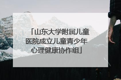 山东大学附属儿童医院成立儿童青少年心理健康协作组