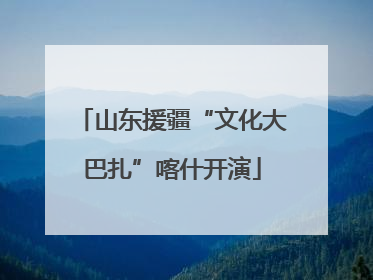 山东援疆“文化大巴扎”喀什开演