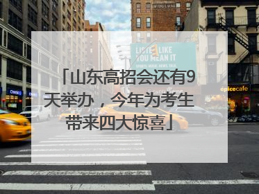 山东高招会还有9天举办，今年为考生带来四大惊喜
