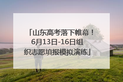 山东高考落下帷幕！6月13日-16日组织志愿填报模拟演练