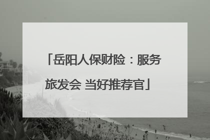 岳阳人保财险：服务旅发会 当好推荐官