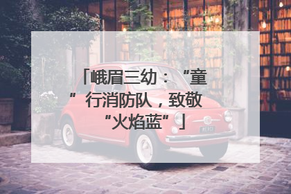 峨眉三幼：“童”行消防队，致敬“火焰蓝”