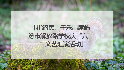 崔绍民、于乐出席临汾市解放路学校庆“六一”文艺汇演活动