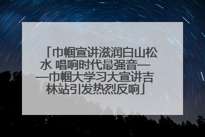 巾帼宣讲滋润白山松水 唱响时代最强音——巾帼大学习大宣讲吉林站引发热烈反响