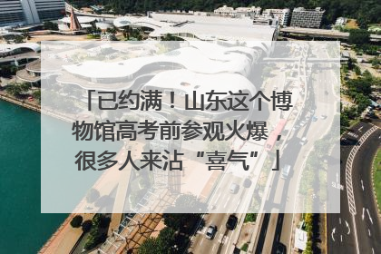 已约满！山东这个博物馆高考前参观火爆，很多人来沾“喜气”