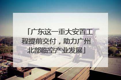 广东这一重大安置工程提前交付，助力广州北部临空产业发展