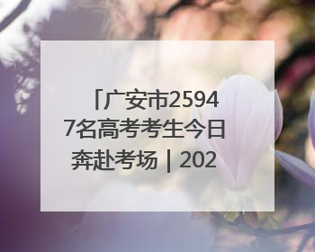 广安市25947名高考考生今日奔赴考场｜2025四川高考