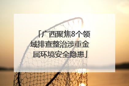 广西聚焦8个领域排查整治涉重金属环境安全隐患