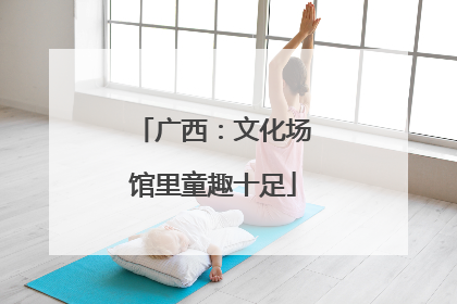 广西：文化场馆里童趣十足