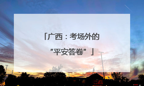 广西：考场外的“平安答卷”