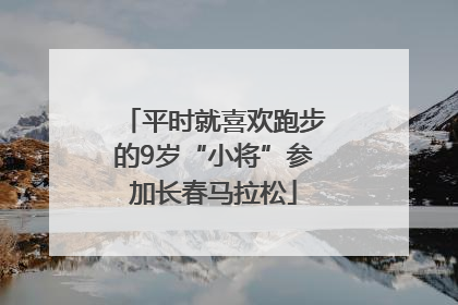 平时就喜欢跑步的9岁“小将”参加长春马拉松