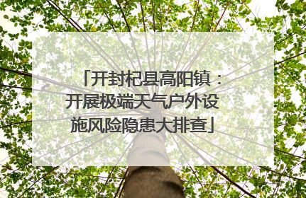 开封杞县高阳镇：开展极端天气户外设施风险隐患大排查