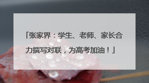 张家界：学生、老师、家长合力撰写对联，为高考加油！