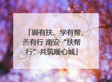 弱有扶、学有帮、善有行 南安“扶帮行”共筑暖心城