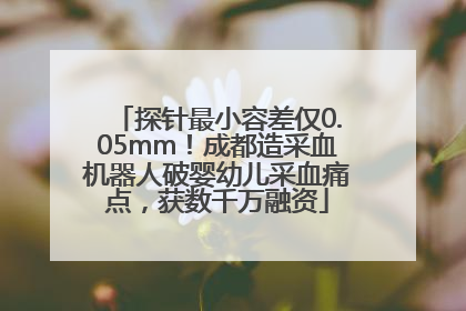 探针最小容差仅0.05mm！成都造采血机器人破婴幼儿采血痛点，获数千万融资