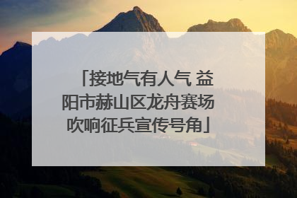 接地气有人气 益阳市赫山区龙舟赛场吹响征兵宣传号角