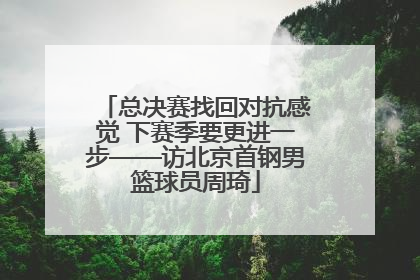 总决赛找回对抗感觉 下赛季要更进一步——访北京首钢男篮球员周琦