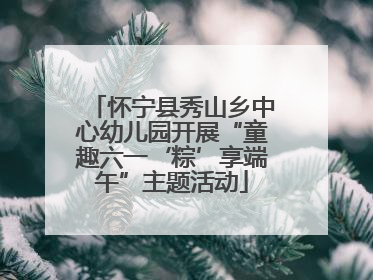 怀宁县秀山乡中心幼儿园开展“童趣六一‘粽’享端午”主题活动