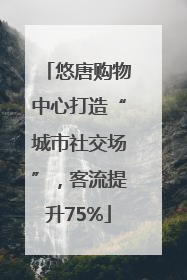 悠唐购物中心打造“城市社交场”，客流提升75%