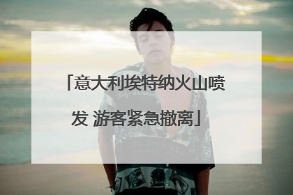 意大利埃特纳火山喷发 游客紧急撤离