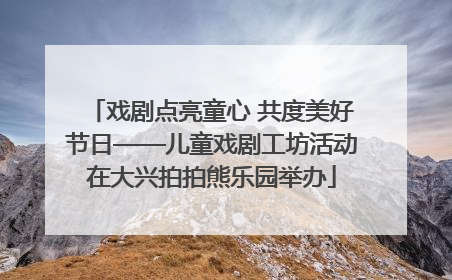 戏剧点亮童心 共度美好节日——儿童戏剧工坊活动在大兴拍拍熊乐园举办