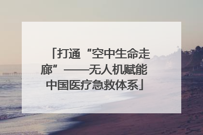 打通“空中生命走廊”——无人机赋能中国医疗急救体系