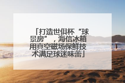 打造世俱杯“球景房”，海信冰箱用真空磁场保鲜技术满足球迷味蕾