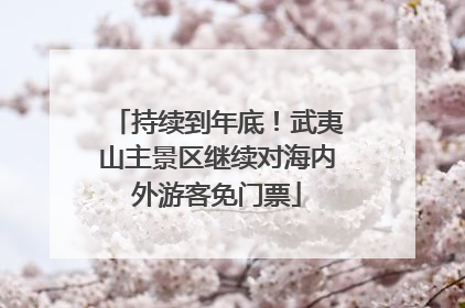 持续到年底！武夷山主景区继续对海内外游客免门票
