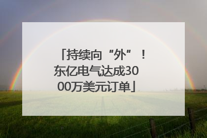 持续向“外”！东亿电气达成3000万美元订单