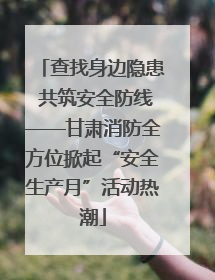查找身边隐患 共筑安全防线——甘肃消防全方位掀起“安全生产月”活动热潮