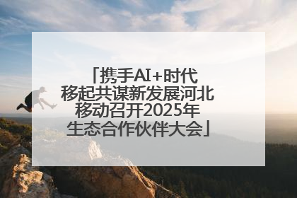 携手AI+时代 移起共谋新发展河北移动召开2025年生态合作伙伴大会