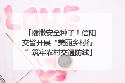 播撒安全种子！信阳交警开展“美丽乡村行”筑牢农村交通防线