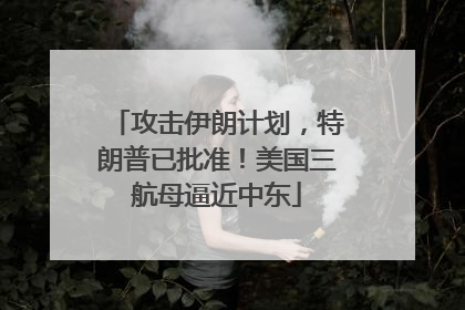 攻击伊朗计划，特朗普已批准！美国三航母逼近中东