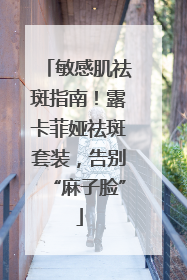 敏感肌祛斑指南！露卡菲娅祛斑套装，告别“麻子脸”