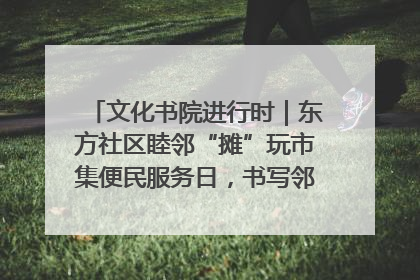 文化书院进行时｜东方社区睦邻“摊”玩市集便民服务日，书写邻里共生新篇章