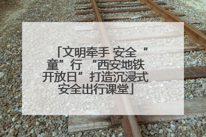 文明牵手 安全“童”行 “西安地铁开放日”打造沉浸式安全出行课堂