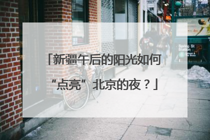 新疆午后的阳光如何“点亮”北京的夜？