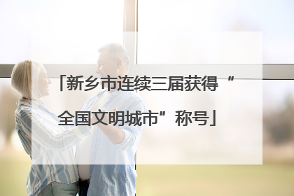 新乡市连续三届获得“全国文明城市”称号