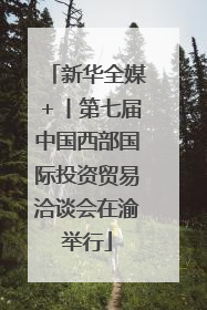 新华全媒＋丨第七届中国西部国际投资贸易洽谈会在渝举行