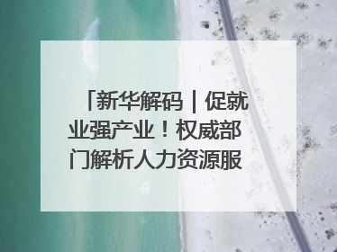 新华解码｜促就业强产业！权威部门解析人力资源服务业与制造业融合发展试点