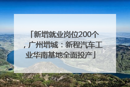 新增就业岗位200个，广州增城：新程汽车工业华南基地全面投产