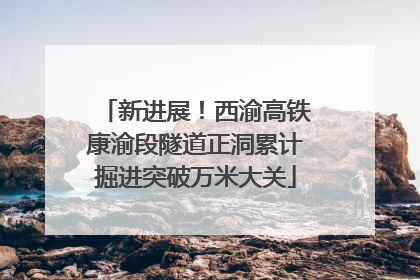 新进展！西渝高铁康渝段隧道正洞累计掘进突破万米大关