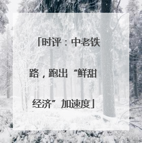 时评：中老铁路，跑出“鲜甜经济”加速度