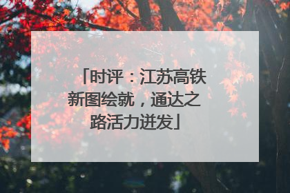 时评：江苏高铁新图绘就，通达之路活力迸发