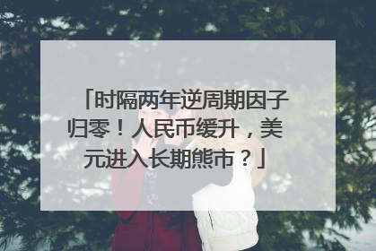 时隔两年逆周期因子归零！人民币缓升，美元进入长期熊市？