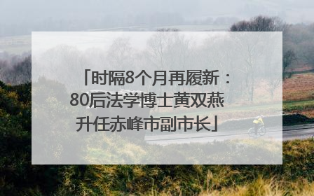 时隔8个月再履新：80后法学博士黄双燕升任赤峰市副市长