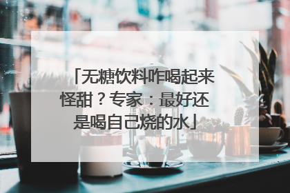 无糖饮料咋喝起来怪甜？专家：最好还是喝自己烧的水